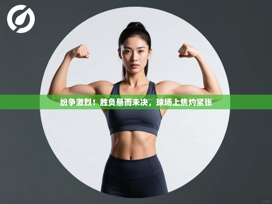 纷争激烈!胜负悬而未决,球场上焦灼紧张 第1张