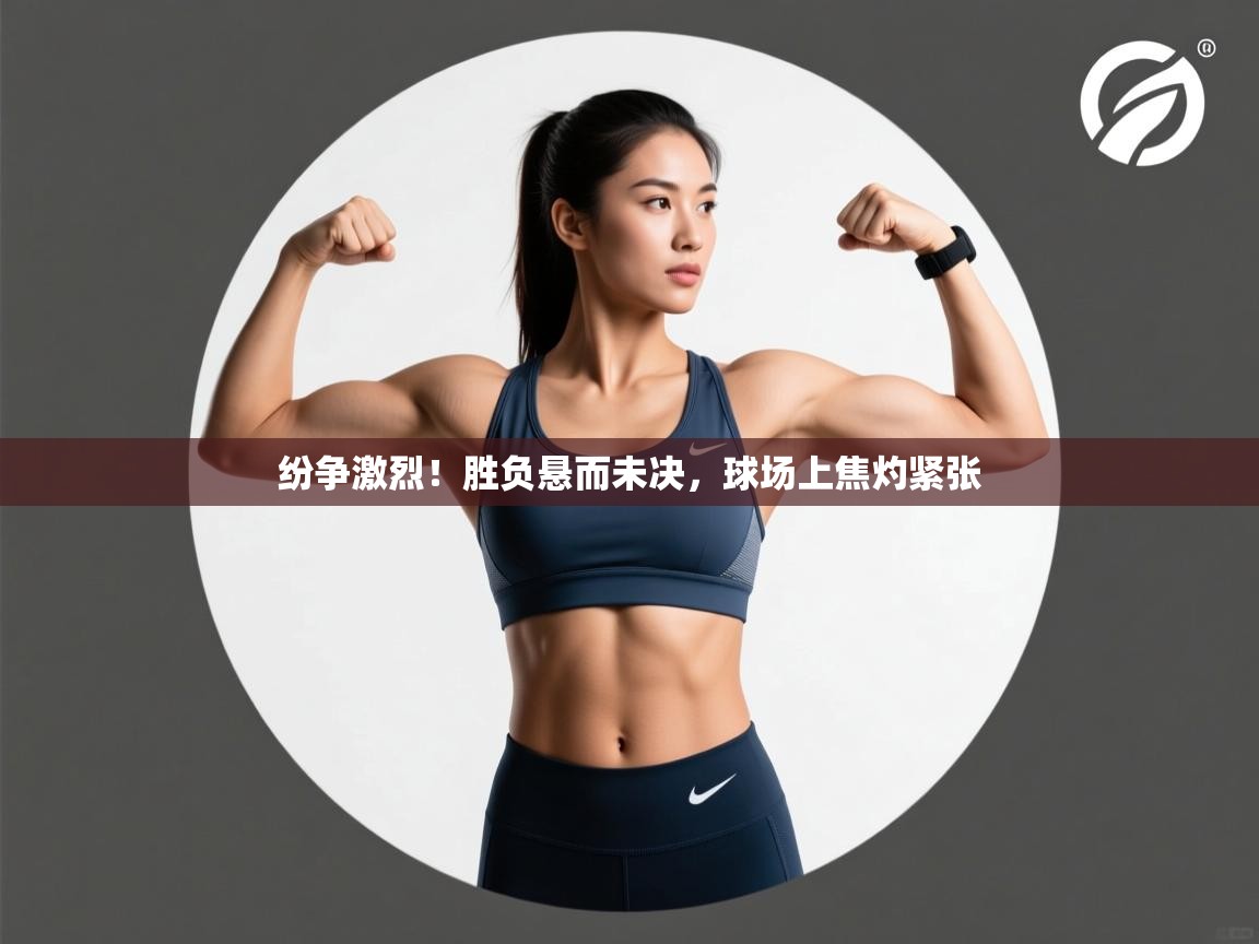 纷争激烈!胜负悬而未决,球场上焦灼紧张 第2张