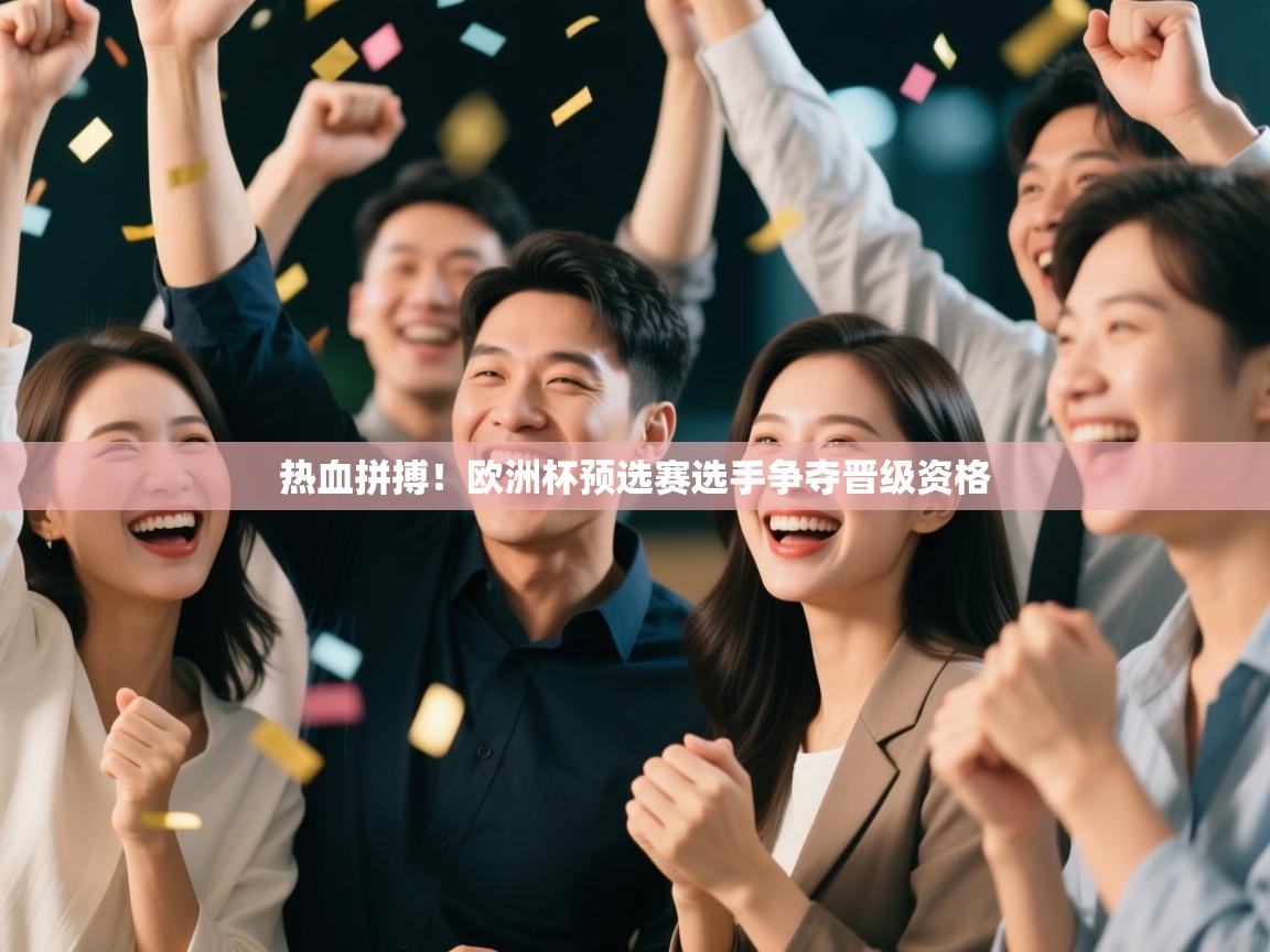 热血拼搏！欧洲杯预选赛选手争夺晋级资格